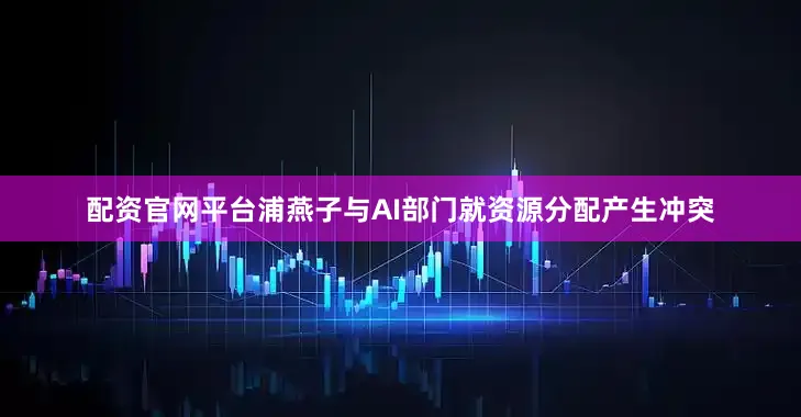 配资官网平台浦燕子与AI部门就资源分配产生冲突