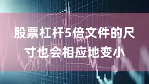 股票杠杆5倍文件的尺寸也会相应地变小