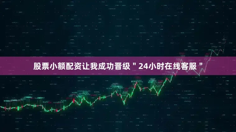 股票小额配资让我成功晋级＂24小时在线客服＂