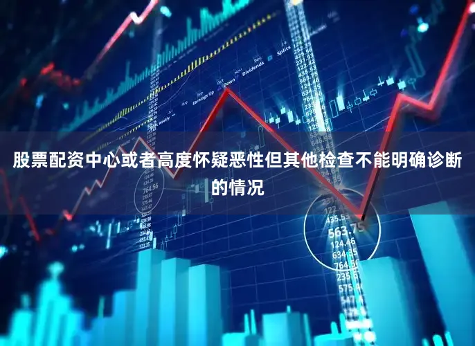 股票配资中心或者高度怀疑恶性但其他检查不能明确诊断的情况