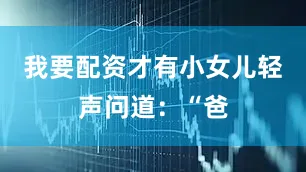 我要配资才有小女儿轻声问道：“爸